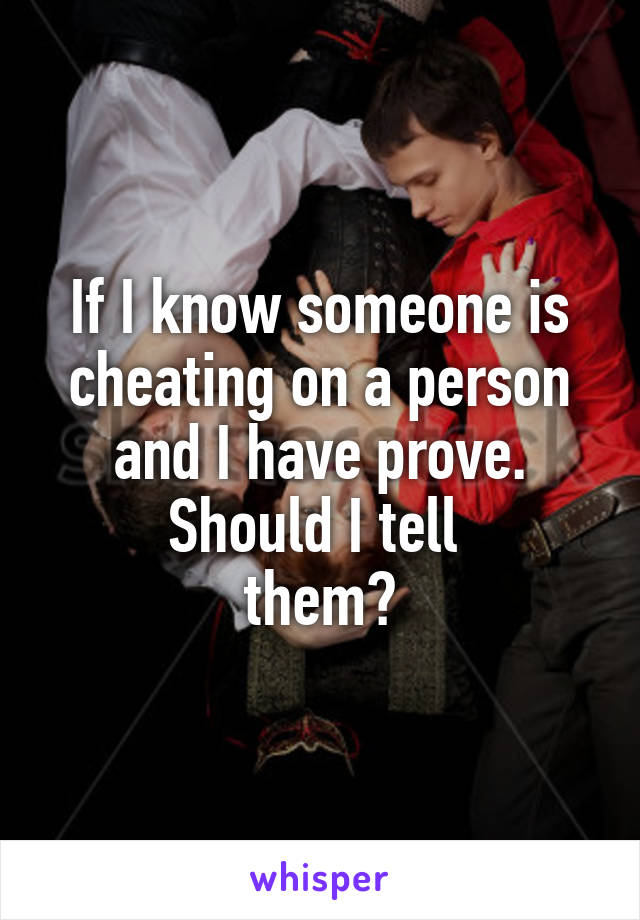 If I know someone is cheating on a person and I have prove. Should I tell 
them?