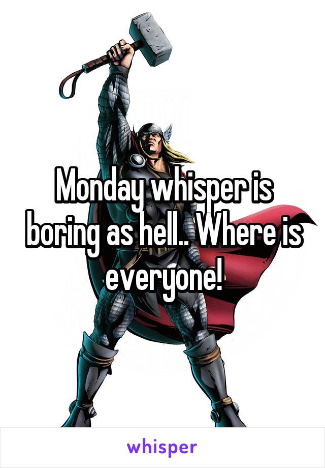 Monday whisper is boring as hell.. Where is everyone!