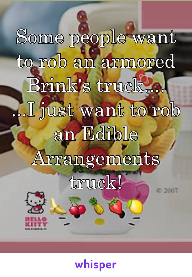 Some people want to rob an armored Brink's truck....
...I just want to rob an Edible Arrangements truck! 
🍌🍒🍍🍓🍋

