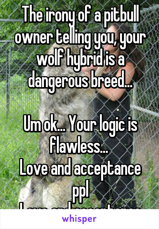 The irony of a pitbull owner telling you, your wolf hybrid is a dangerous breed...

Um ok... Your logic is flawless... 
Love and acceptance ppl
Love and acceptance