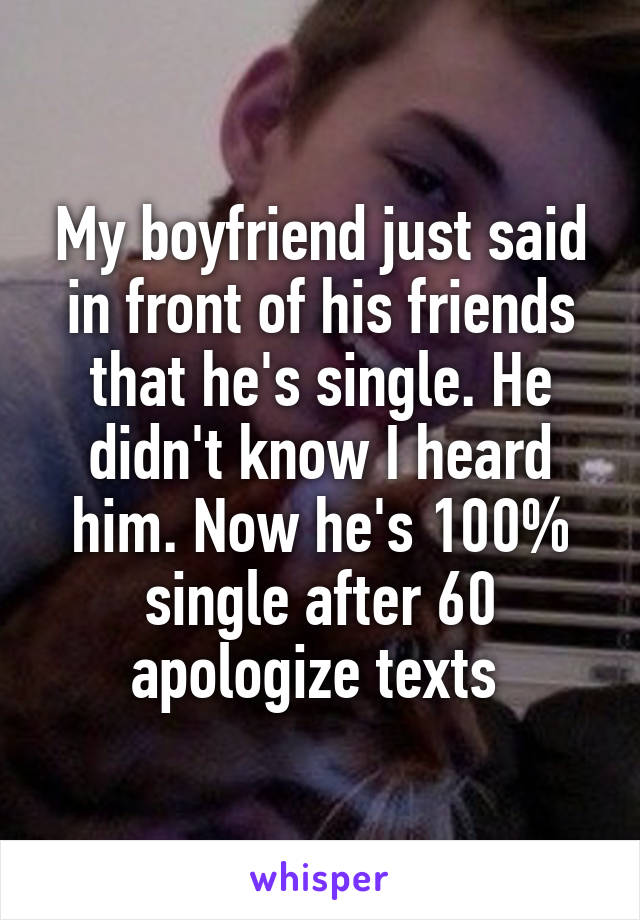 My boyfriend just said in front of his friends that he's single. He didn't know I heard him. Now he's 100% single after 60 apologize texts 