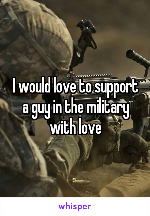 I would love to support a guy in the military with love