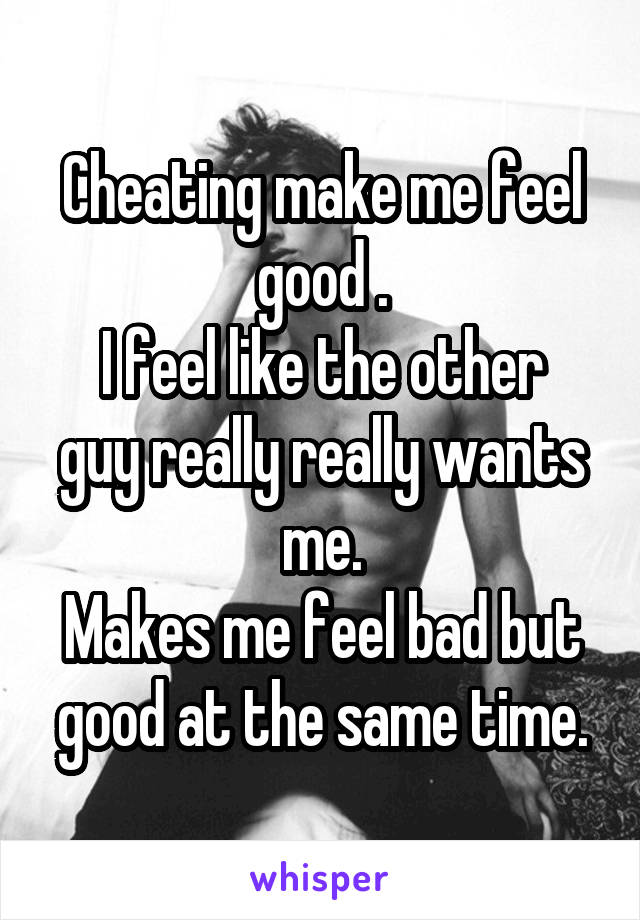 Cheating make me feel good .
I feel like the other guy really really wants me.
Makes me feel bad but good at the same time.