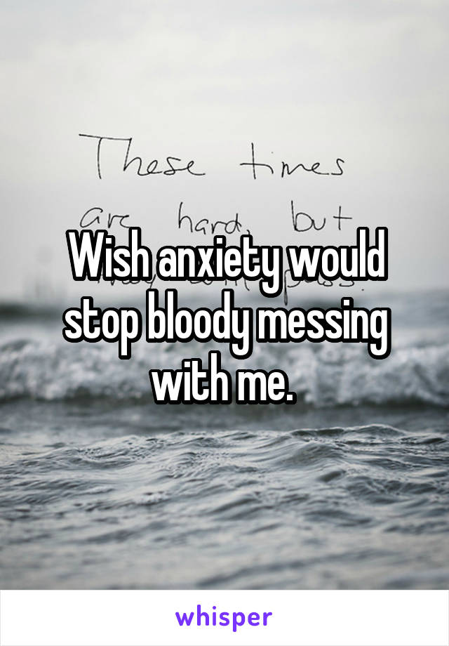 Wish anxiety would stop bloody messing with me. 