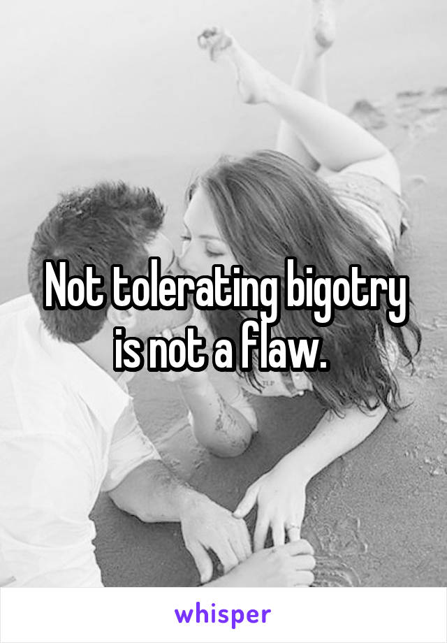 Not tolerating bigotry is not a flaw. 