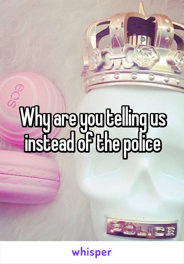 Why are you telling us instead of the police