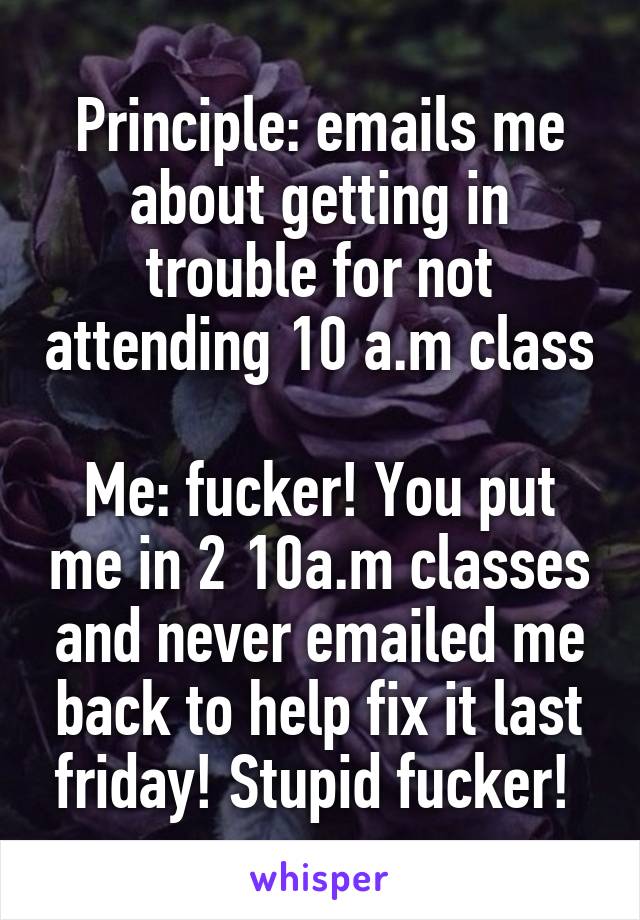 Principle: emails me about getting in trouble for not attending 10 a.m class

Me: fucker! You put me in 2 10a.m classes and never emailed me back to help fix it last friday! Stupid fucker! 