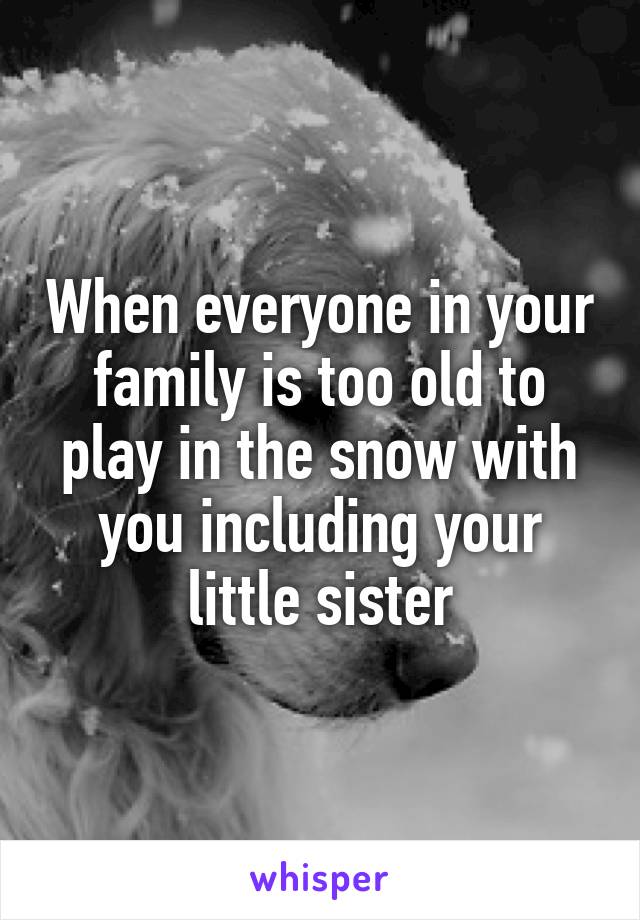 When everyone in your family is too old to play in the snow with you including your little sister