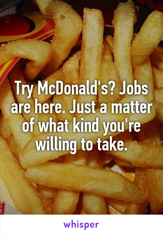 Try McDonald's? Jobs are here. Just a matter of what kind you're willing to take.