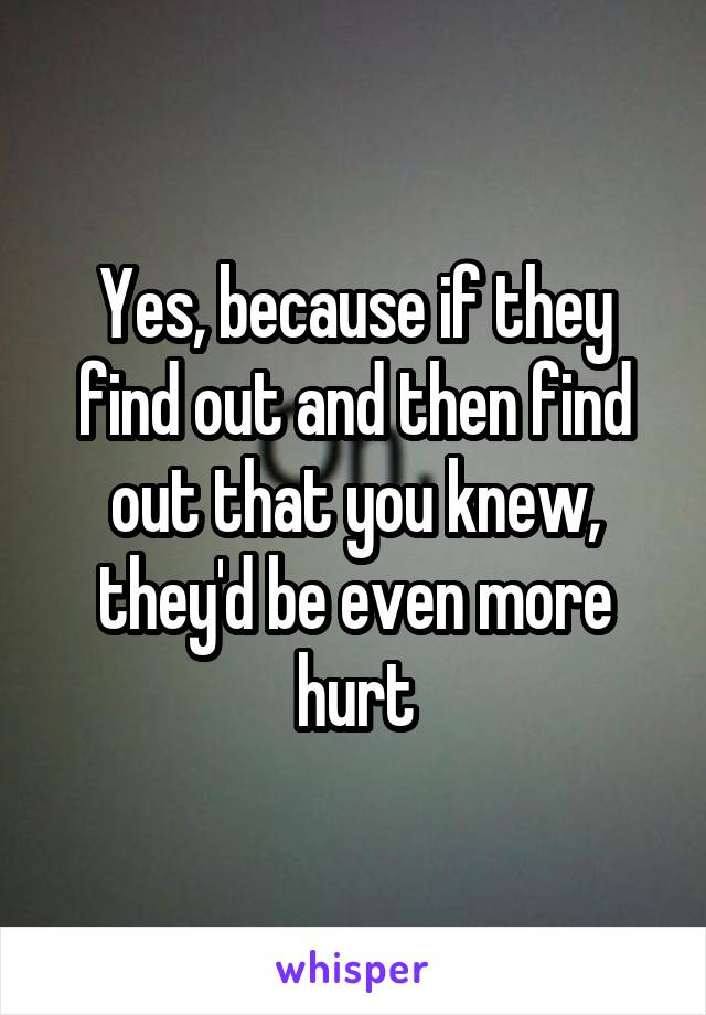 Yes, because if they find out and then find out that you knew, they'd be even more hurt