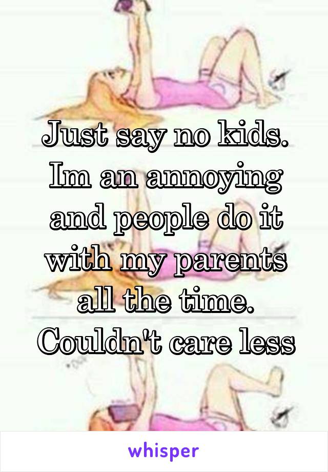 Just say no kids. Im an annoying and people do it with my parents all the time. Couldn't care less