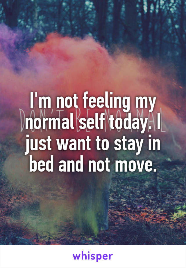 I'm not feeling my normal self today. I just want to stay in bed and not move.