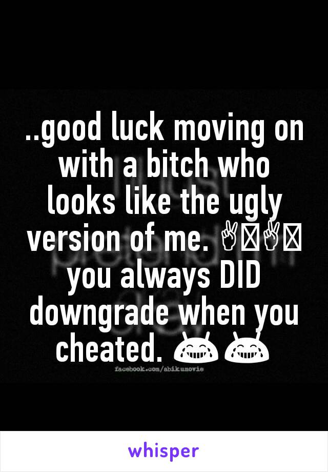 ..good luck moving on with a bitch who looks like the ugly version of me. ✌🏻✌🏻 you always DID downgrade when you cheated. 😂😂