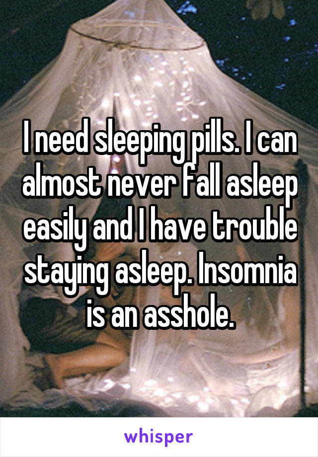 I need sleeping pills. I can almost never fall asleep easily and I have trouble staying asleep. Insomnia is an asshole.