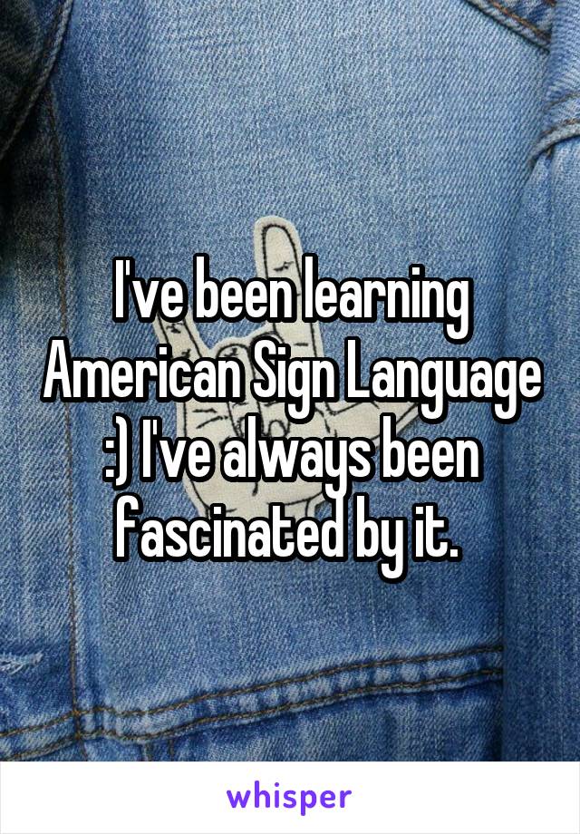 I've been learning American Sign Language :) I've always been fascinated by it. 