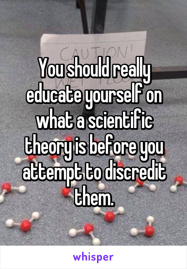 You should really educate yourself on what a scientific theory is before you attempt to discredit them.