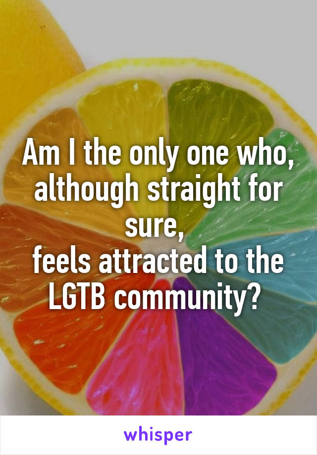 Am I the only one who, although straight for sure, 
feels attracted to the LGTB community? 