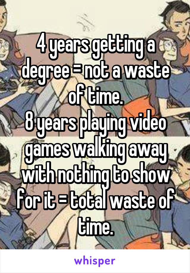 4 years getting a degree = not a waste of time.
8 years playing video games walking away with nothing to show for it = total waste of time.