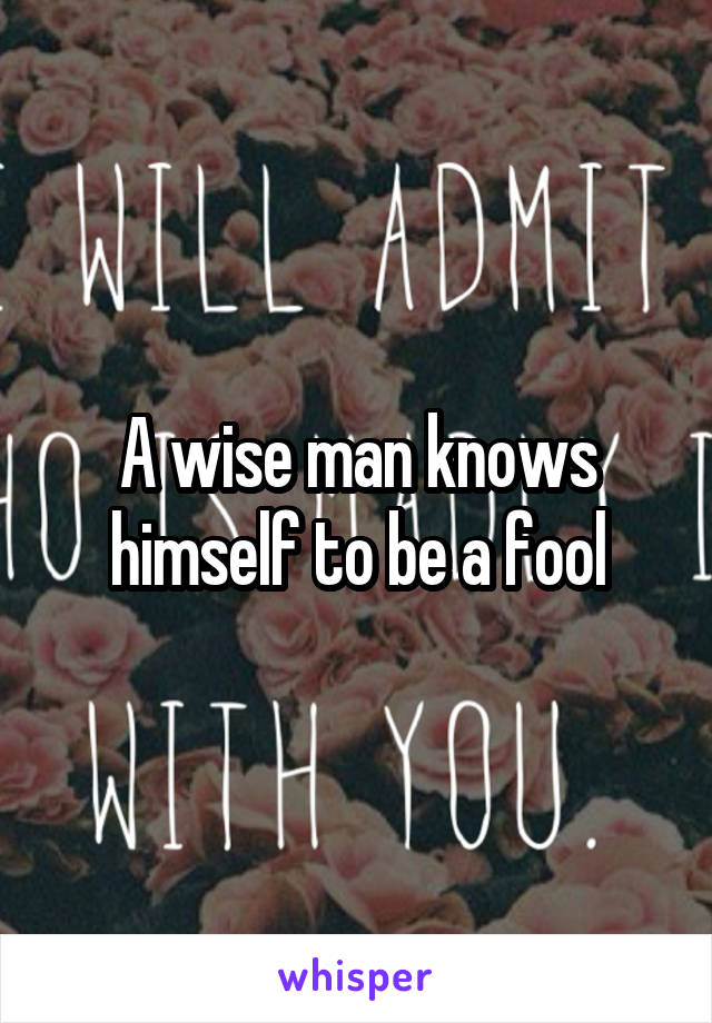 A wise man knows himself to be a fool