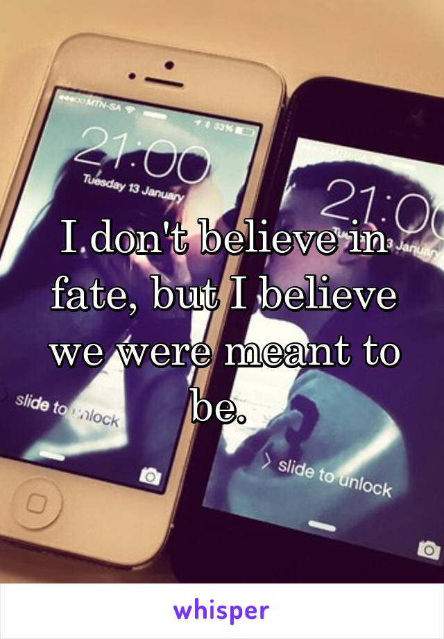 I don't believe in fate, but I believe we were meant to be. 