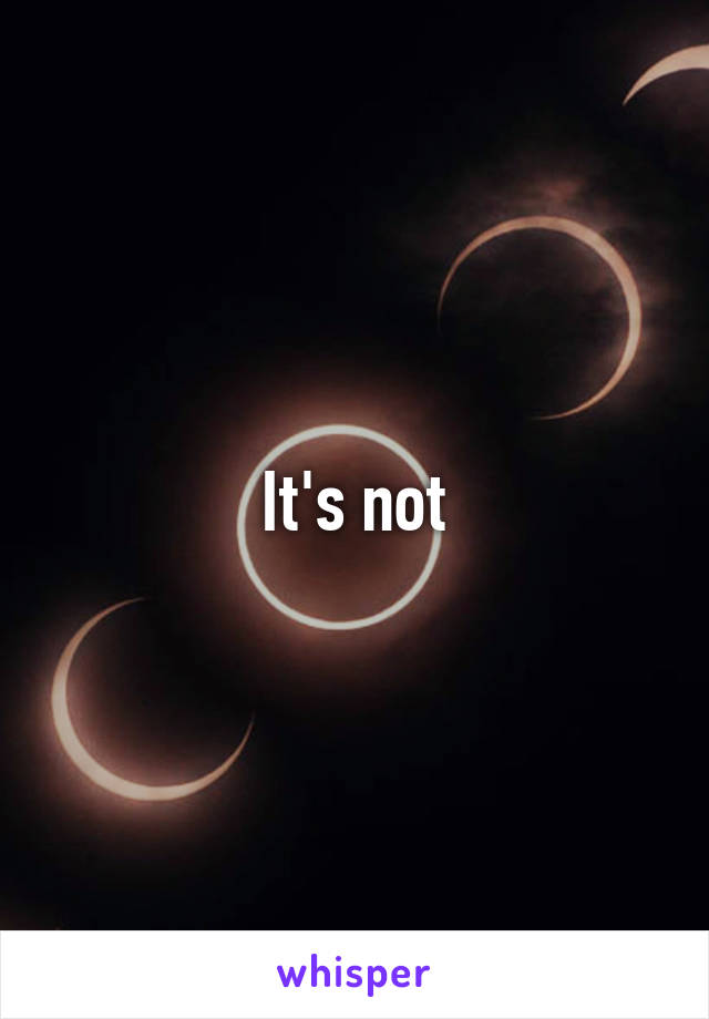 It's not