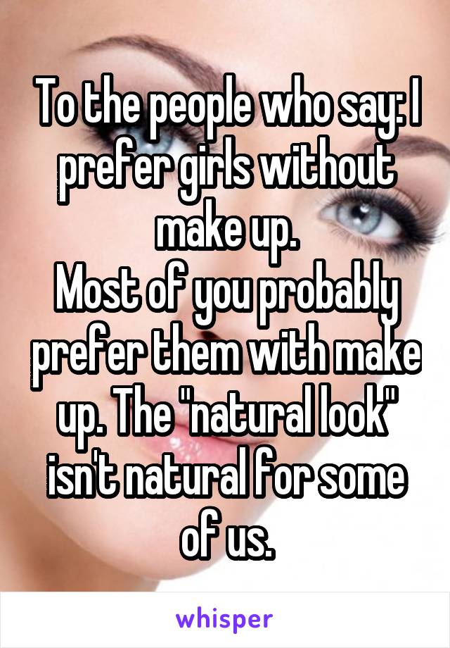 To the people who say: I prefer girls without make up.
Most of you probably prefer them with make up. The "natural look" isn't natural for some of us.