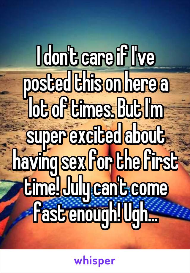 I don't care if I've posted this on here a lot of times. But I'm super excited about having sex for the first time! July can't come fast enough! Ugh...