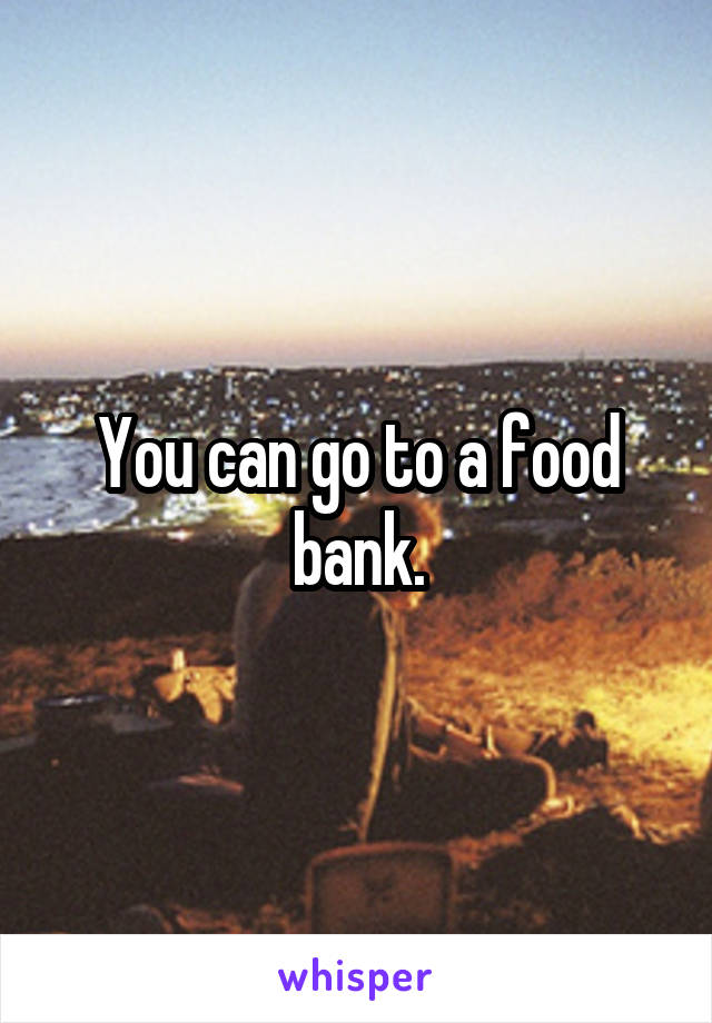 You can go to a food bank.