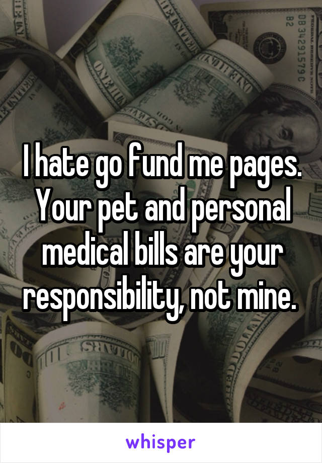 I hate go fund me pages. Your pet and personal medical bills are your responsibility, not mine. 