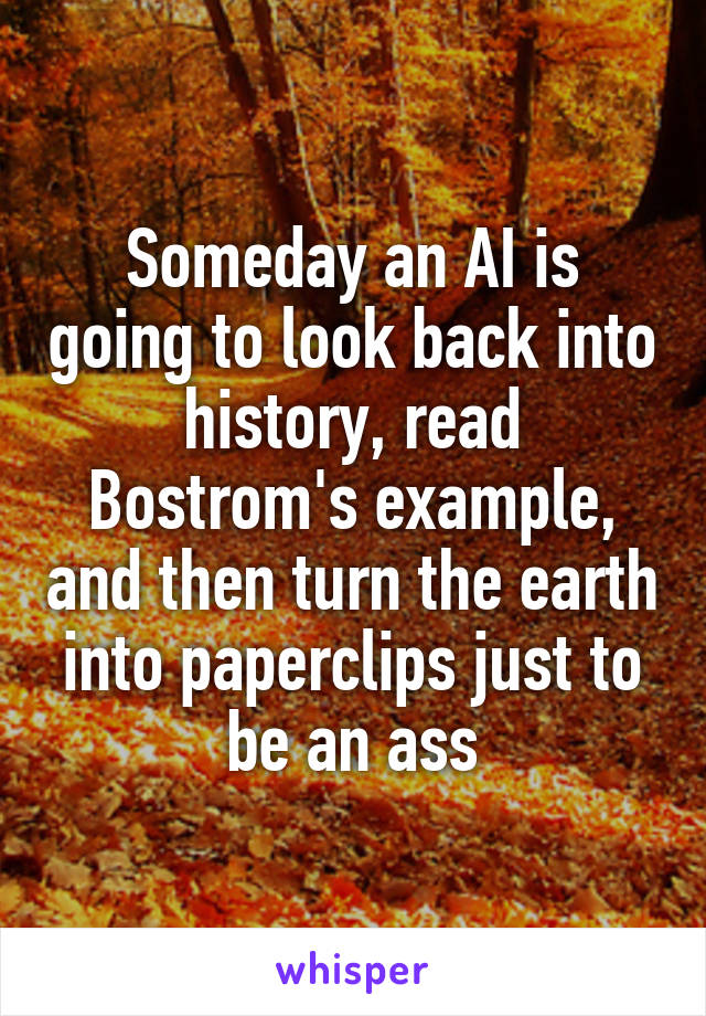 Someday an AI is going to look back into history, read Bostrom's example, and then turn the earth into paperclips just to be an ass