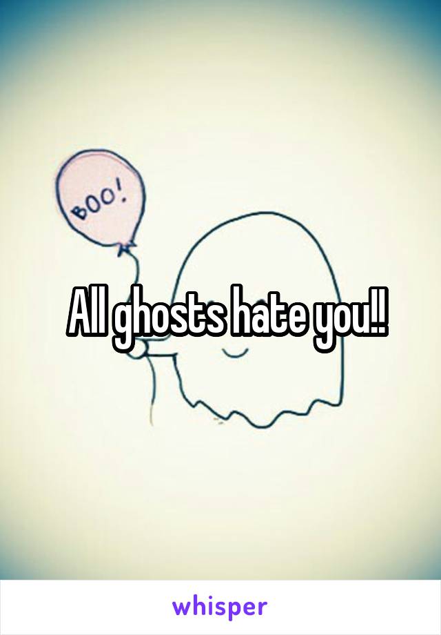  All ghosts hate you!!