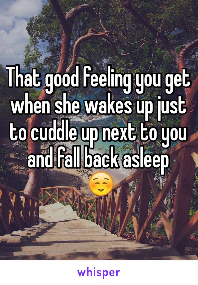 That good feeling you get when she wakes up just to cuddle up next to you and fall back asleep
 ☺️