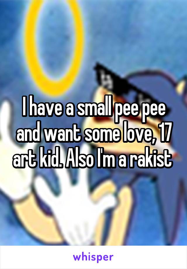 I have a small pee pee and want some love, 17 art kid. Also I'm a rakist 