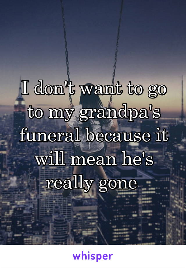 I don't want to go to my grandpa's funeral because it will mean he's really gone 