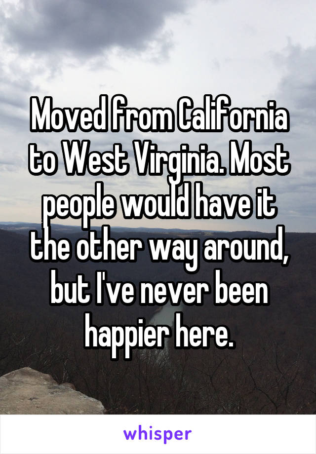 Moved from California to West Virginia. Most people would have it the other way around, but I've never been happier here.