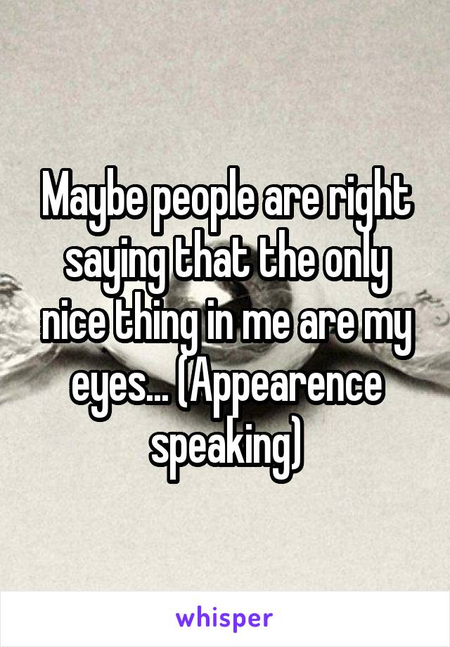 Maybe people are right saying that the only nice thing in me are my eyes... (Appearence speaking)