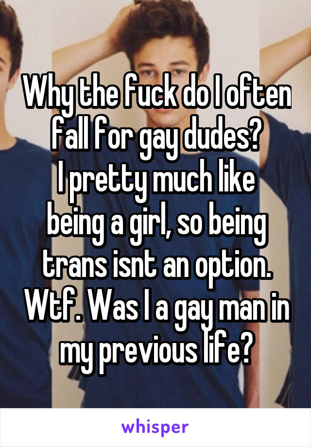 Why the fuck do I often fall for gay dudes?
I pretty much like being a girl, so being trans isnt an option. Wtf. Was I a gay man in my previous life?