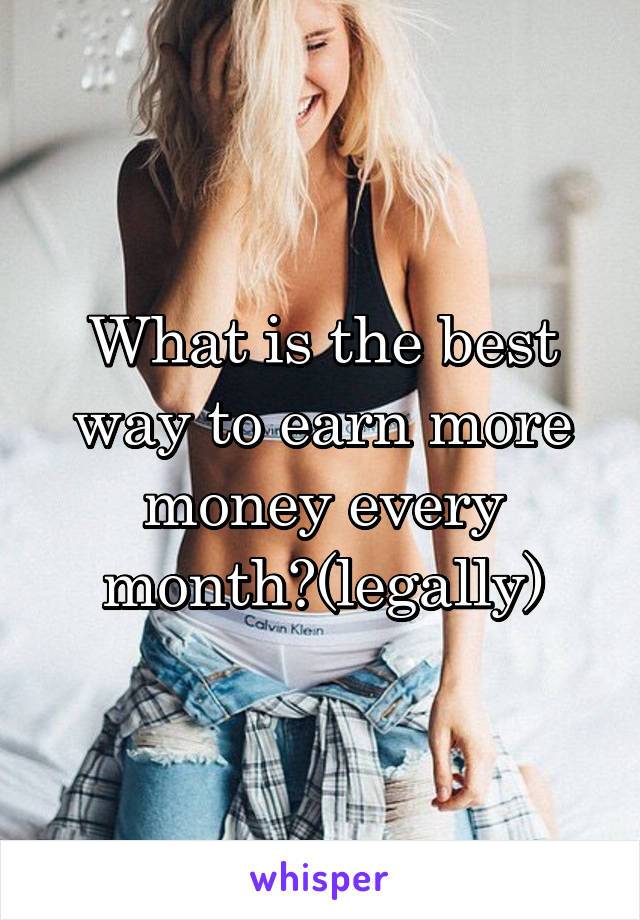 What is the best way to earn more money every month?(legally)