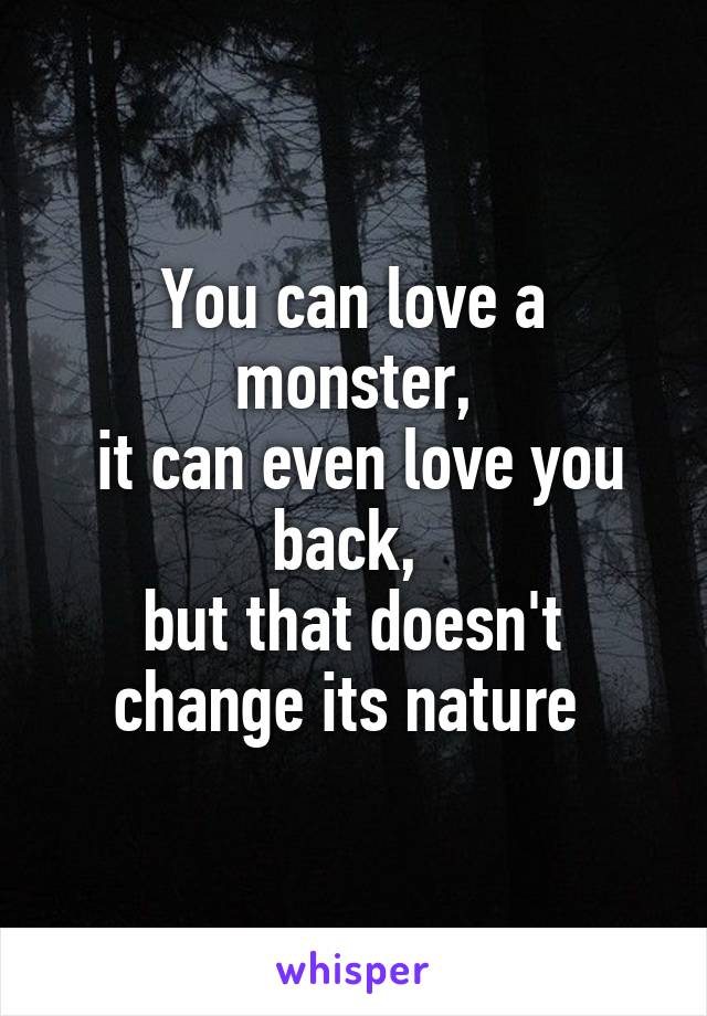 You can love a monster,
 it can even love you back, 
but that doesn't change its nature 