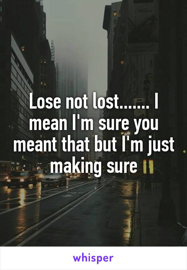 Lose not lost....... I mean I'm sure you meant that but I'm just making sure