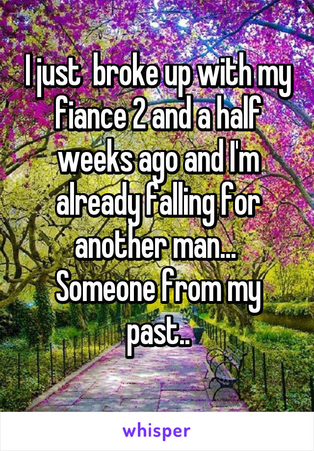 I just  broke up with my fiance 2 and a half weeks ago and I'm already falling for another man... 
Someone from my past..
