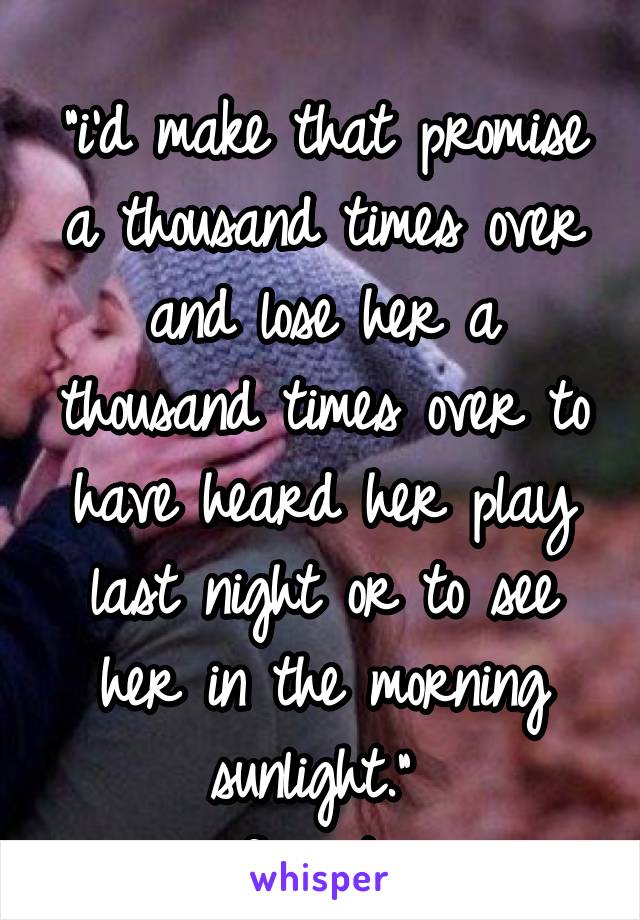 
"i'd make that promise a thousand times over and lose her a thousand times over to have heard her play last night or to see her in the morning sunlight." 
-if i stay