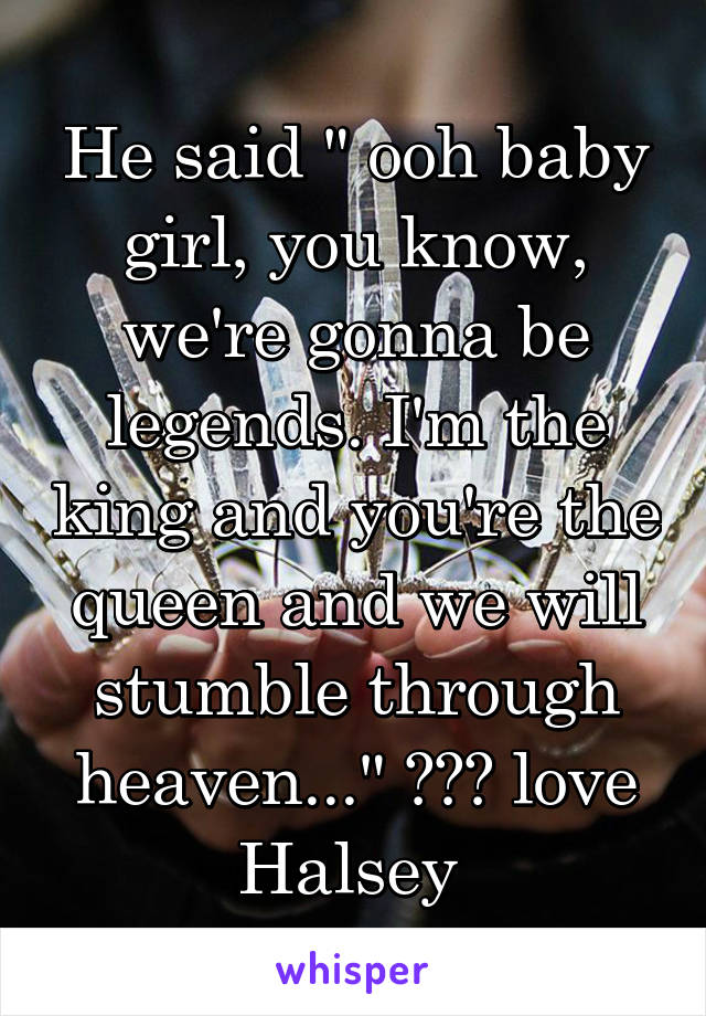 He said " ooh baby girl, you know, we're gonna be legends. I'm the king and you're the queen and we will stumble through heaven..." 💚💚💚 love Halsey 