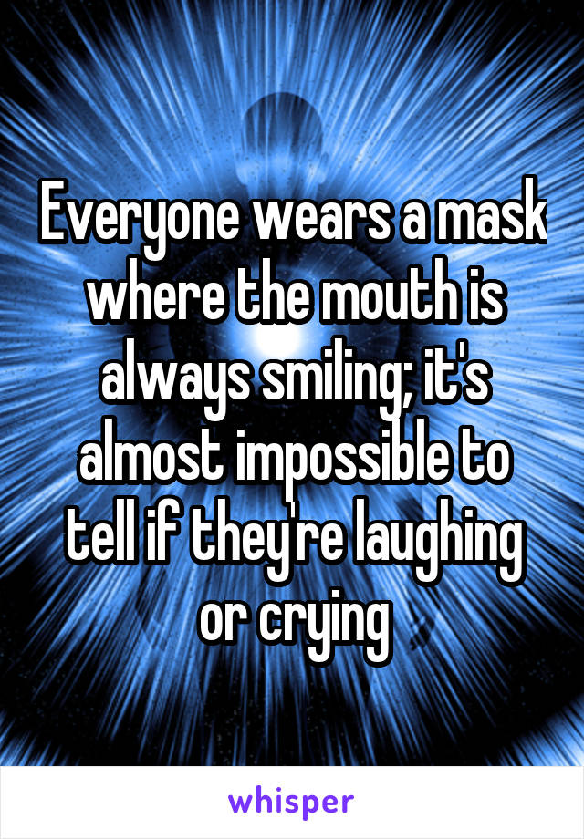 Everyone wears a mask where the mouth is always smiling; it's almost impossible to tell if they're laughing or crying