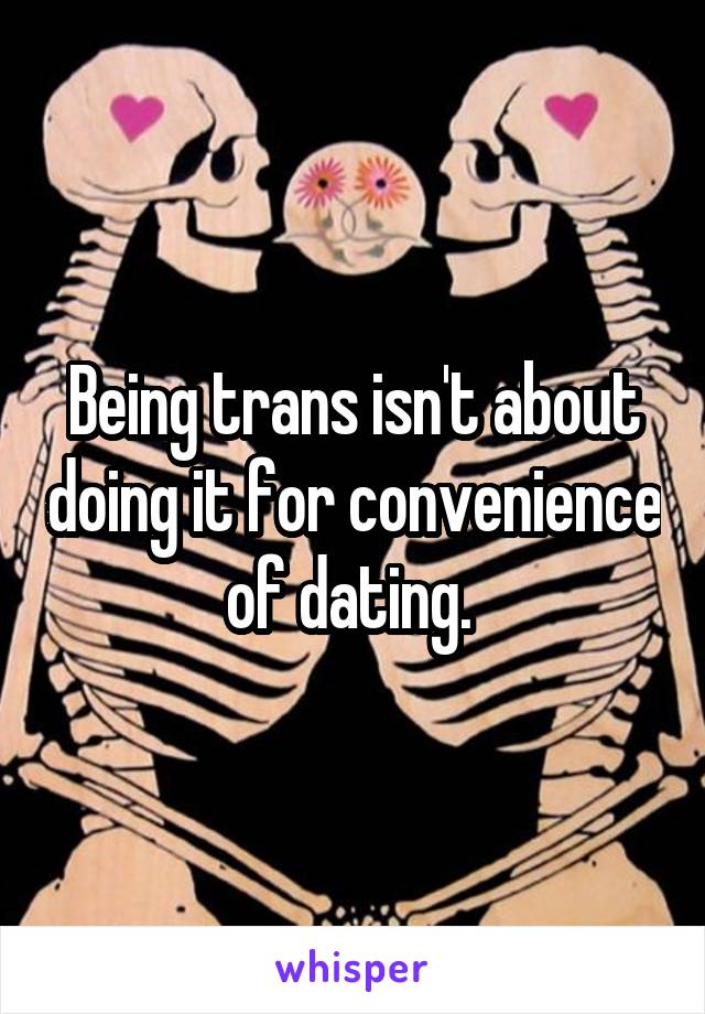 Being trans isn't about doing it for convenience of dating. 