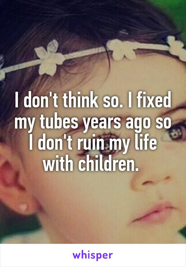 I don't think so. I fixed my tubes years ago so I don't ruin my life with children. 