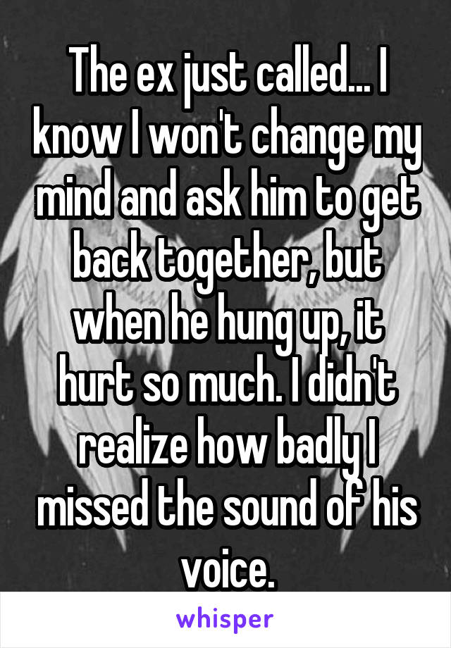 The ex just called... I know I won't change my mind and ask him to get back together, but when he hung up, it hurt so much. I didn't realize how badly I missed the sound of his voice.