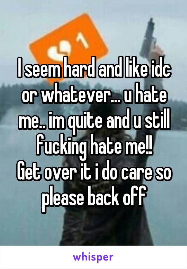 I seem hard and like idc or whatever... u hate me.. im quite and u still fucking hate me!!
Get over it i do care so please back off