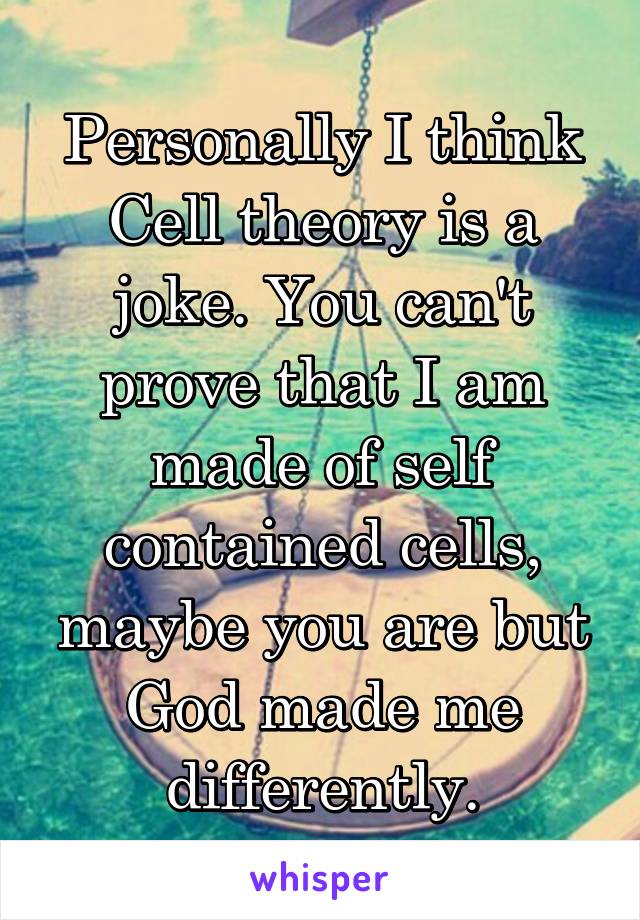 Personally I think Cell theory is a joke. You can't prove that I am made of self contained cells, maybe you are but God made me differently.