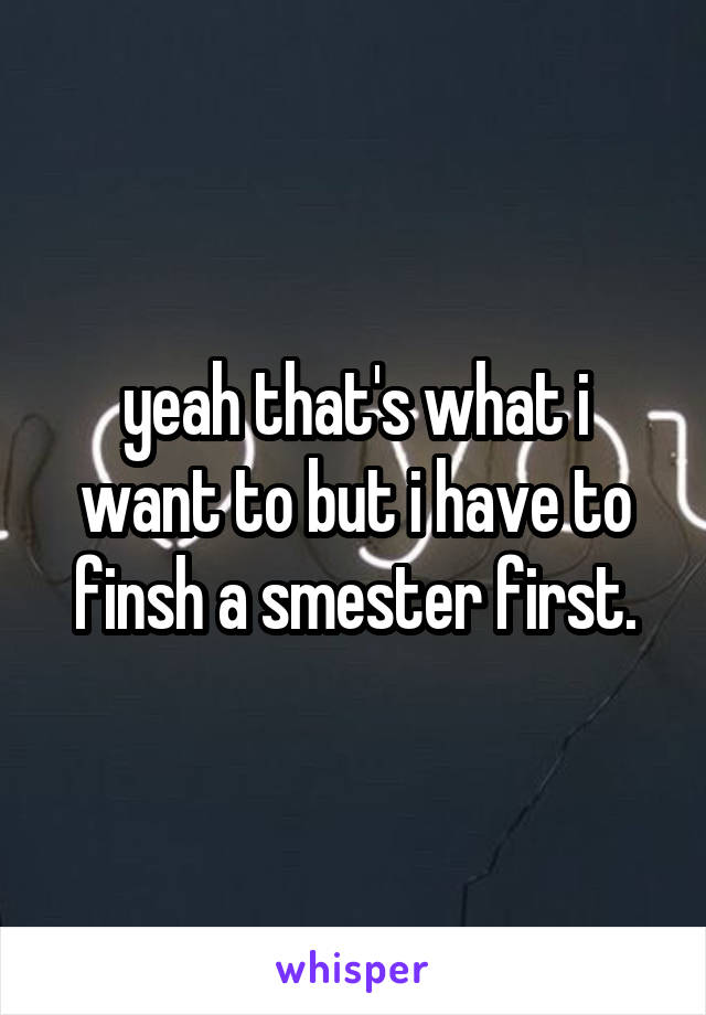 yeah that's what i want to but i have to finsh a smester first.